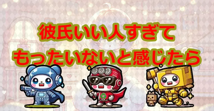 彼氏がいい人すぎてもったいないと感じたら